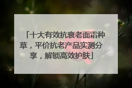 十大有效抗衰老面霜种草，平价抗老产品实测分享，解锁高效护肤