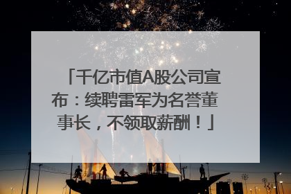 千亿市值A股公司宣布：续聘雷军为名誉董事长，不领取薪酬！