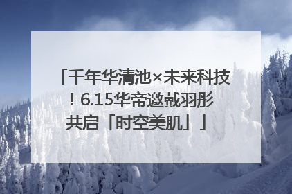 千年华清池×未来科技！6.15华帝邀戴羽彤共启「时空美肌」