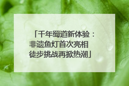 千年蜀道新体验：非遗鱼灯首次亮相 徒步挑战再掀热潮