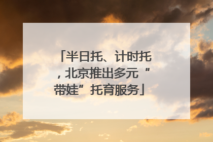 半日托、计时托，北京推出多元“带娃”托育服务