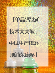 单晶钙钛矿技术大突破，中试生产线落地浦东康桥
