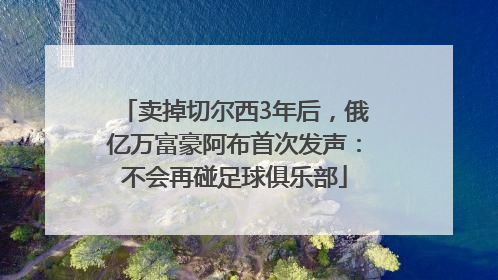 卖掉切尔西3年后，俄亿万富豪阿布首次发声：不会再碰足球俱乐部