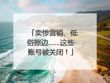卖惨营销、低俗擦边……这些账号被关闭！