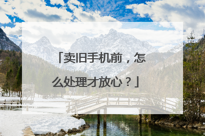 卖旧手机前，怎么处理才放心？