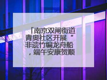 南京双闸街道青奥社区开展“非遗竹编龙舟船，端午安康贺顺遂”主题活动