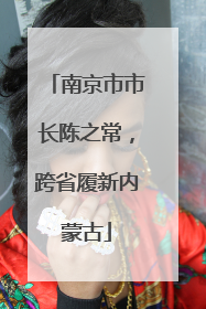 南京市市长陈之常，跨省履新内蒙古