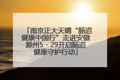 南京正大天晴“肠道健康中国行”走进安徽滁州5・29开启肠道健康守护行动