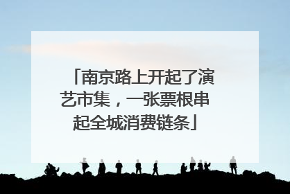 南京路上开起了演艺市集，一张票根串起全城消费链条
