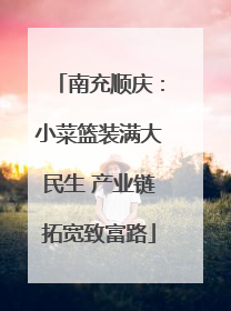 南充顺庆：小菜篮装满大民生 产业链拓宽致富路