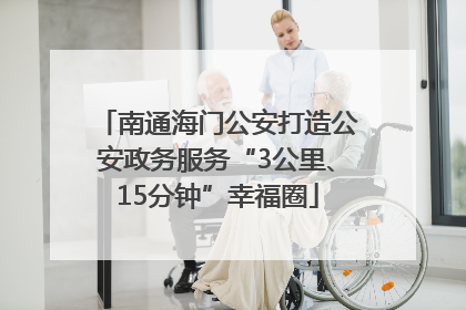 南通海门公安打造公安政务服务“3公里、15分钟”幸福圈