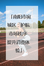 南阳市宛城区：护航市场秩序 提升消费体验