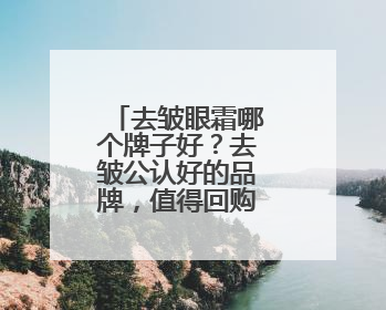 去皱眼霜哪个牌子好？去皱公认好的品牌，值得回购的眼霜推荐