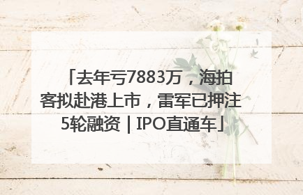 去年亏7883万，海拍客拟赴港上市，雷军已押注5轮融资｜IPO直通车