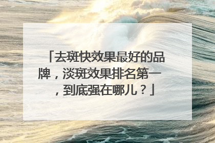 去斑快效果最好的品牌，淡斑效果排名第一，到底强在哪儿？