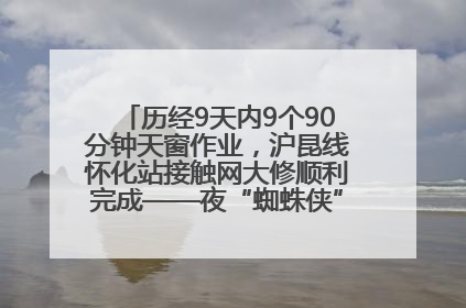 历经9天内9个90分钟天窗作业，沪昆线怀化站接触网大修顺利完成——夜“蜘蛛侠”，与时间赛跑