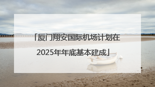 厦门翔安国际机场计划在2025年年底基本建成