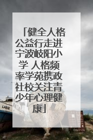 健全人格公益行走进宁波岐阳小学 人格频率学苑携政社校关注青少年心理健康