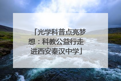 光学科普点亮梦想：科教公益行走进西安秦汉中学
