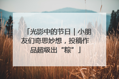 光影中的节日｜小朋友们奇思妙想，投稿作品超级出“粽”