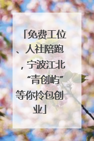 免费工位、人社陪跑，宁波江北“青创屿”等你拎包创业