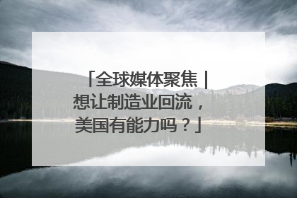 全球媒体聚焦｜想让制造业回流，美国有能力吗？