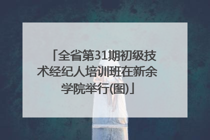 全省第31期初级技术经纪人培训班在新余学院举行(图)
