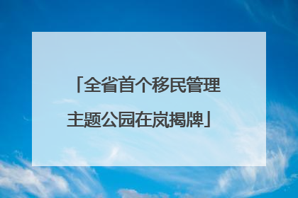 全省首个移民管理主题公园在岚揭牌