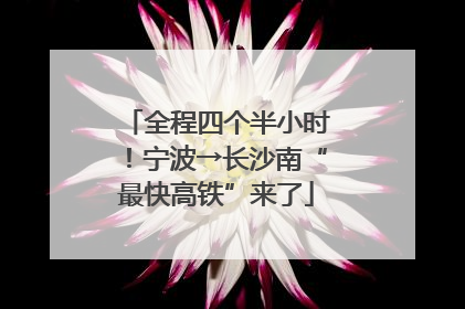 全程四个半小时！宁波→长沙南“最快高铁”来了