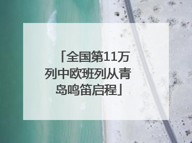 全国第11万列中欧班列从青岛鸣笛启程