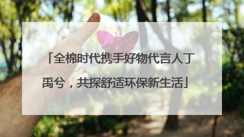 全棉时代携手好物代言人丁禹兮，共探舒适环保新生活