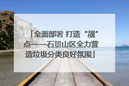 全面部署 打造“靓” 点——石景山区全力营造垃圾分类良好氛围
