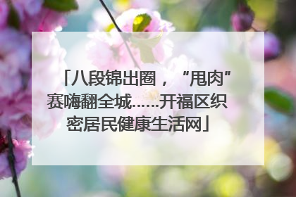 八段锦出圈，“甩肉”赛嗨翻全城……开福区织密居民健康生活网