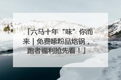 六马十年“味”你而来｜免费嗦粉品烙锅，跑者福利抢先看！