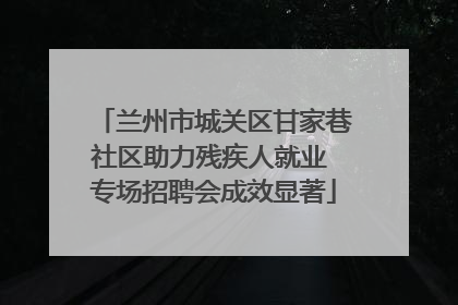 兰州市城关区甘家巷社区助力残疾人就业 专场招聘会成效显著