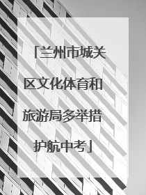 兰州市城关区文化体育和旅游局多举措护航中考