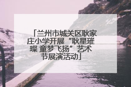 兰州市城关区耿家庄小学开展“耿星璀璨 童梦飞扬”艺术节展演活动
