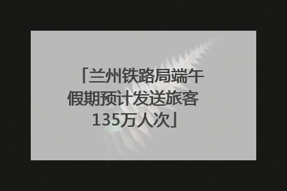 兰州铁路局端午假期预计发送旅客135万人次