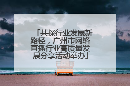 共探行业发展新路径，广州市网络直播行业高质量发展分享活动举办