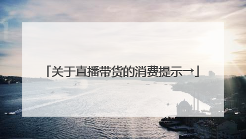 关于直播带货的消费提示→