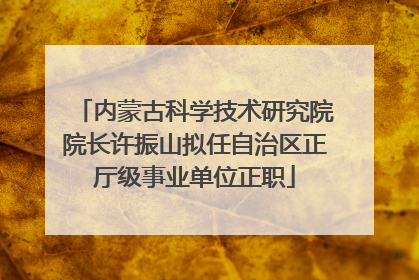 内蒙古科学技术研究院院长许振山拟任自治区正厅级事业单位正职