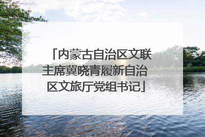 内蒙古自治区文联主席冀晓青履新自治区文旅厅党组书记
