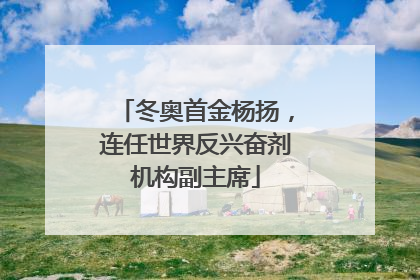 冬奥首金杨扬，连任世界反兴奋剂机构副主席