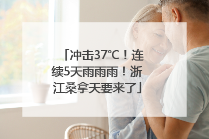 冲击37℃！连续5天雨雨雨！浙江桑拿天要来了