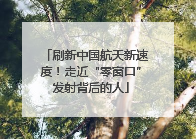 刷新中国航天新速度！走近“零窗口”发射背后的人