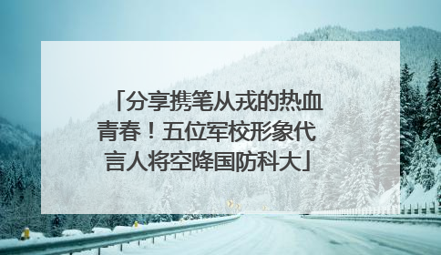 分享携笔从戎的热血青春！五位军校形象代言人将空降国防科大