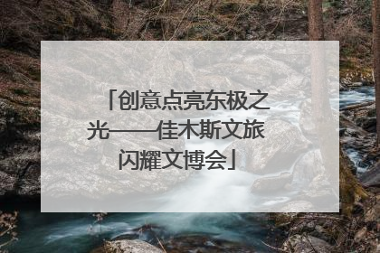 创意点亮东极之光——佳木斯文旅闪耀文博会