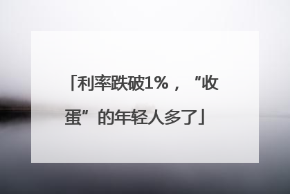 利率跌破1%，“收蛋”的年轻人多了
