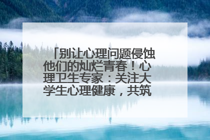 别让心理问题侵蚀他们的灿烂青春！心理卫生专家：关注大学生心理健康，共筑青春心灵防线