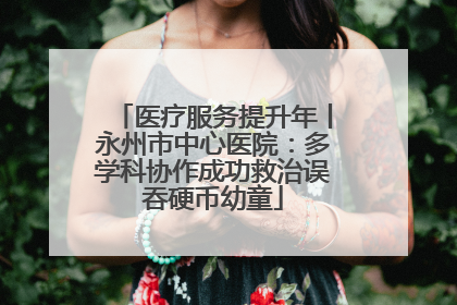 医疗服务提升年丨永州市中心医院：多学科协作成功救治误吞硬币幼童